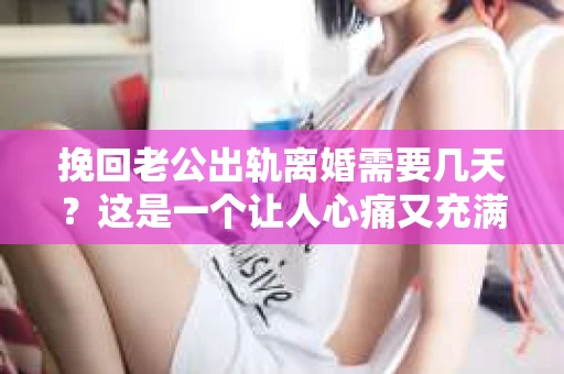 挽回老公出轨离婚需要几天？这是一个让人心痛又充满疑惑的问题。每个人的情况都是独一无二的，所以答案并不简单。在这篇文章中，我将结合实际情况，为大家分析这个问题，希望能给你一些启示。