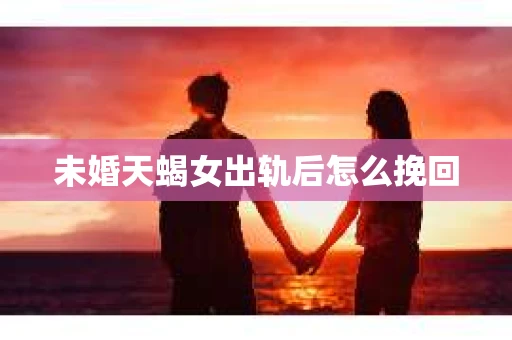 未婚天蝎女出轨后怎么挽回