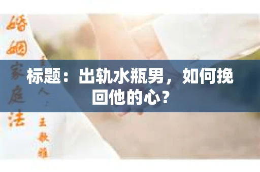 标题：出轨水瓶男，如何挽回他的心？