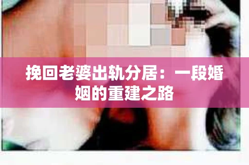 挽回老婆出轨分居：一段婚姻的重建之路