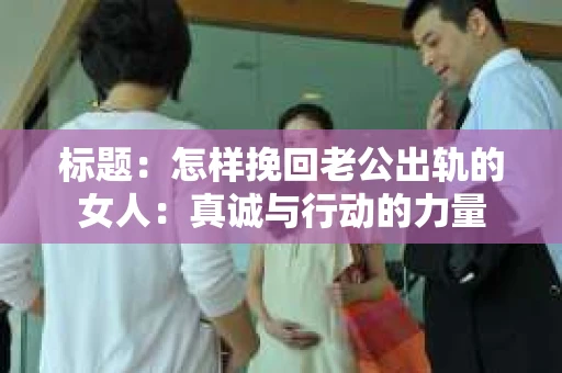 标题：怎样挽回老公出轨的女人：真诚与行动的力量