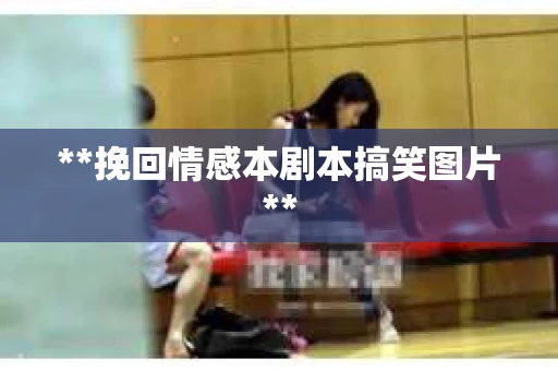 **挽回情感本剧本搞笑图片**