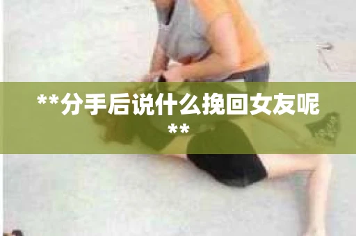 **分手后说什么挽回女友呢**