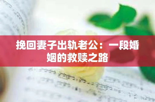 挽回妻子出轨老公：一段婚姻的救赎之路