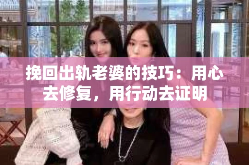 挽回出轨老婆的技巧：用心去修复，用行动去证明