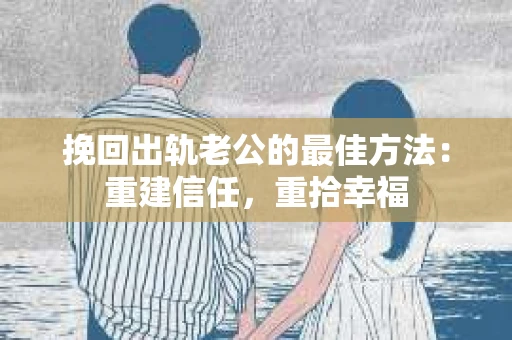 挽回出轨老公的最佳方法：重建信任，重拾幸福