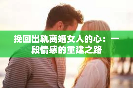 挽回出轨离婚女人的心：一段情感的重建之路