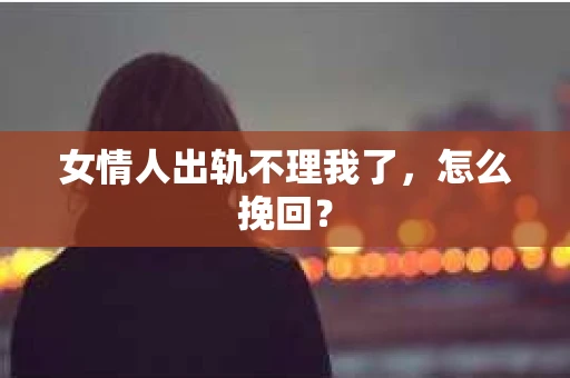 女情人出轨不理我了，怎么挽回？