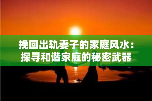 挽回出轨妻子的家庭风水：探寻和谐家庭的秘密武器