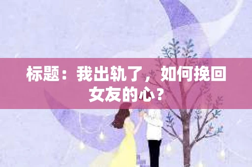 标题：我出轨了，如何挽回女友的心？