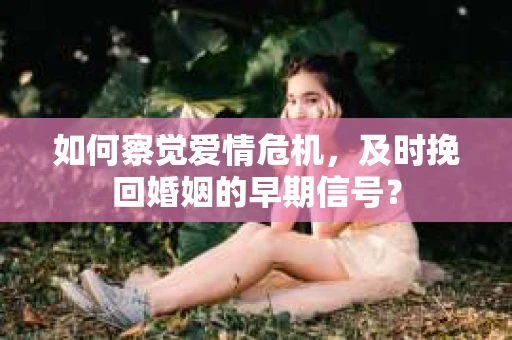 如何察觉爱情危机，及时挽回婚姻的早期信号？