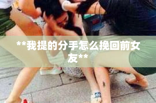 **我提的分手怎么挽回前女友**