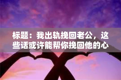 标题：我出轨挽回老公，这些话或许能帮你挽回他的心