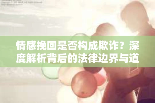 情感挽回是否构成欺诈？深度解析背后的法律边界与道德伦理