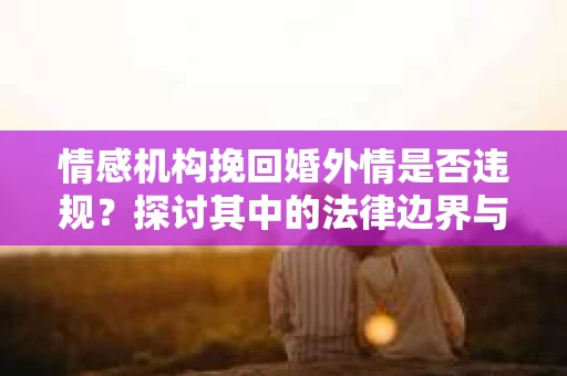 情感机构挽回婚外情是否违规？探讨其中的法律边界与伦理考量