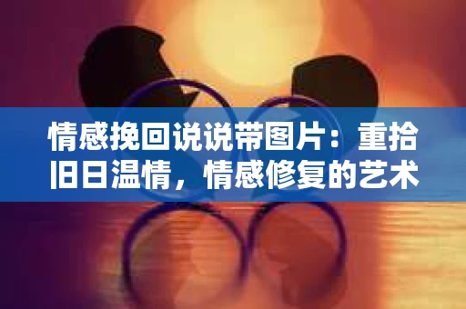 情感挽回说说带图片:重拾旧日温情,情感修复的艺术 情感挽回说说带图片:重拾旧日温情,情感修复的艺术