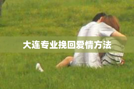 大连专业挽回爱情方法