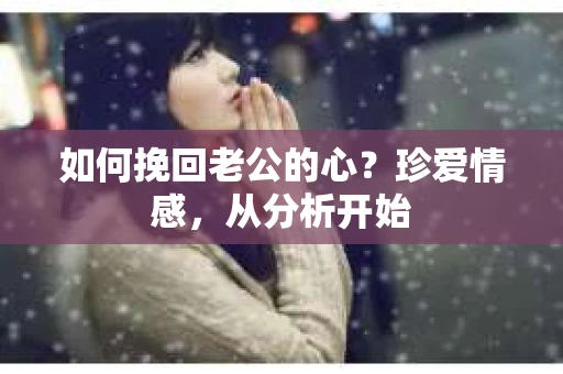 如何挽回老公的心？珍爱情感，从分析开始