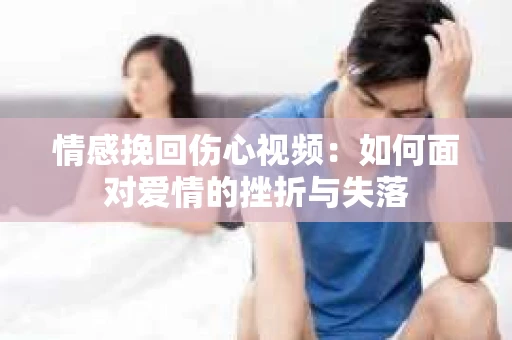 情感挽回伤心视频：如何面对爱情的挫折与失落