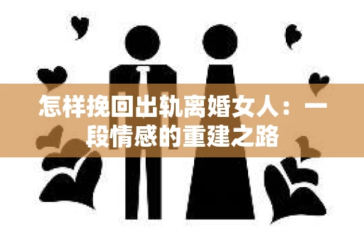 怎样挽回出轨离婚女人：一段情感的重建之路