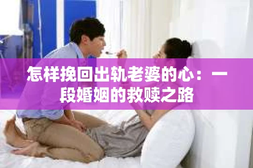 怎样挽回出轨老婆的心：一段婚姻的救赎之路