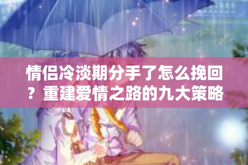 情侣冷淡期分手了怎么挽回？重建爱情之路的九大策略