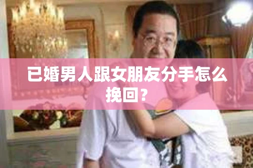 已婚男人跟女朋友分手怎么挽回？