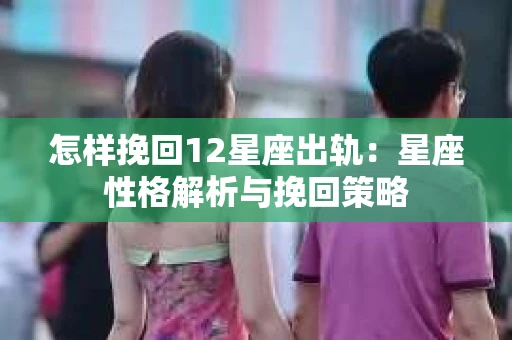 怎样挽回12星座出轨：星座性格解析与挽回策略