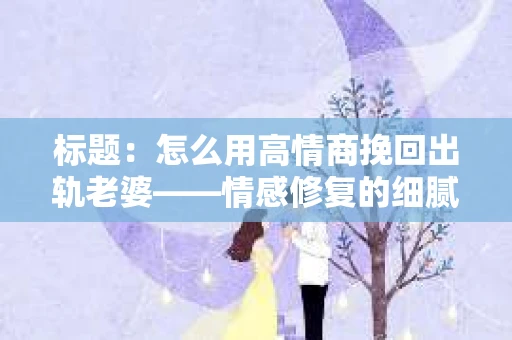 标题:怎么用高情商挽回出轨老婆——情感修复的细腻之道 标题:怎么用高情商挽回出轨老婆——情感修复的细腻之道