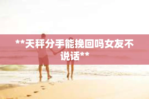 **天秤分手能挽回吗女友不说话**