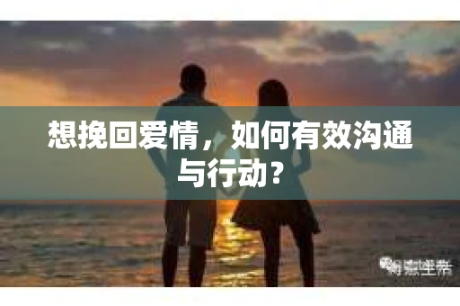 想挽回爱情,如何有效沟通与行动? 想挽回爱情,如何有效沟通与行动?