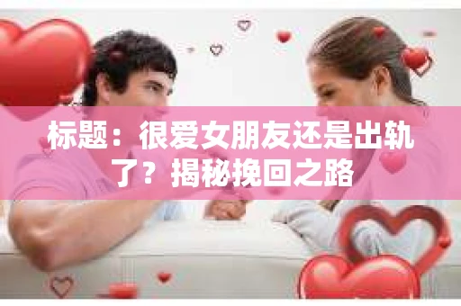 标题：很爱女朋友还是出轨了？揭秘挽回之路
