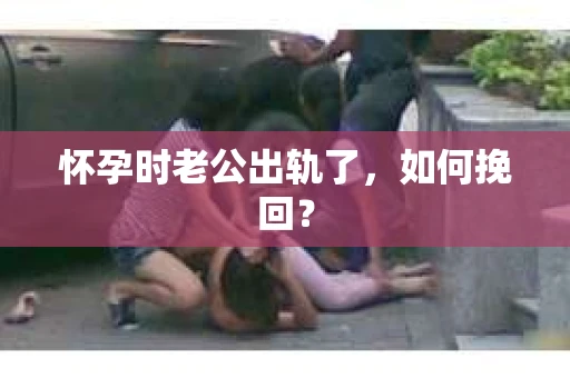 怀孕时老公出轨了，如何挽回？