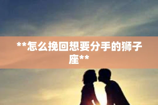 **怎么挽回想要分手的狮子座**
