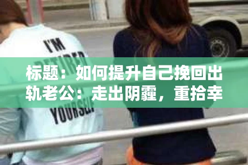 标题：如何提升自己挽回出轨老公：走出阴霾，重拾幸福