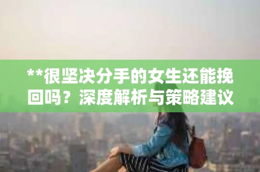 **很坚决分手的女生还能挽回吗？深度解析与策略建议**