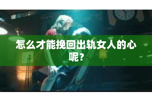 怎么才能挽回出轨女人的心呢？