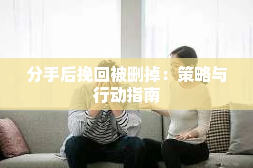 分手后挽回被删掉：策略与行动指南