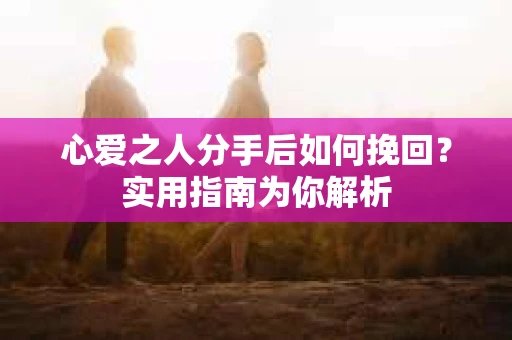 心爱之人分手后如何挽回？实用指南为你解析