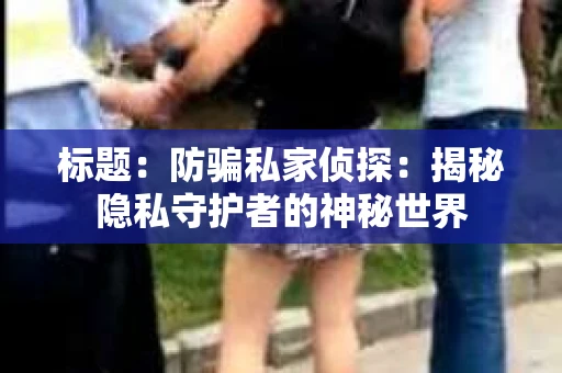 标题：防骗私家侦探：揭秘隐私守护者的神秘世界