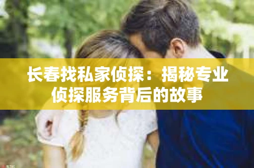 长春找私家侦探：揭秘专业侦探服务背后的故事