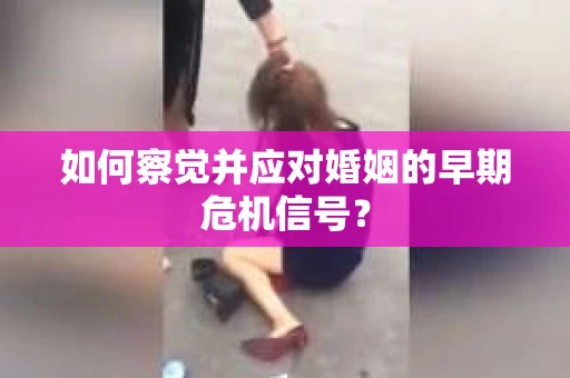 如何察觉并应对婚姻的早期危机信号？