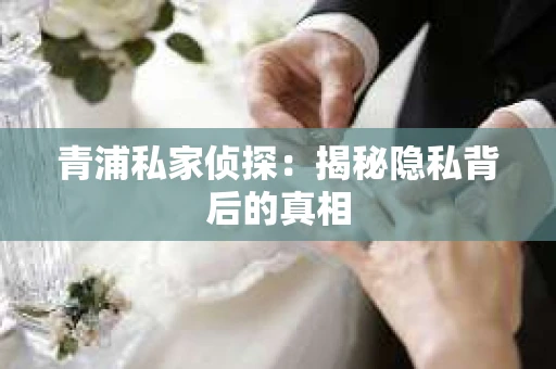 青浦私家侦探：揭秘隐私背后的真相