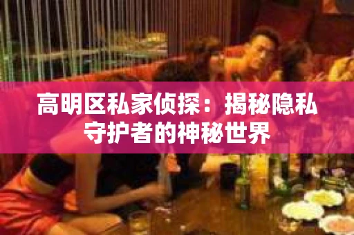 高明区私家侦探：揭秘隐私守护者的神秘世界