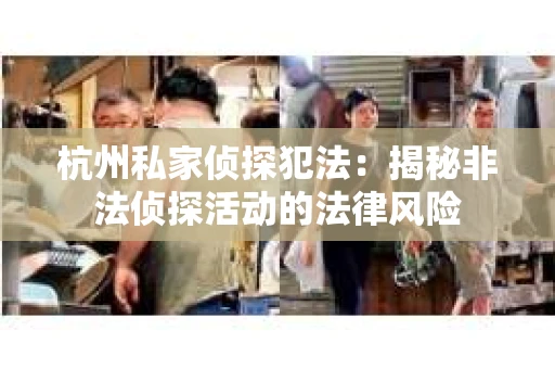 杭州私家侦探犯法：揭秘非法侦探活动的法律风险
