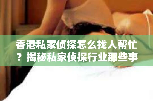 香港私家侦探怎么找人帮忙？揭秘私家侦探行业那些事儿