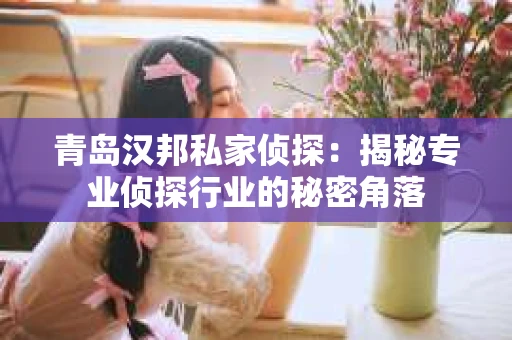 青岛汉邦私家侦探：揭秘专业侦探行业的秘密角落
