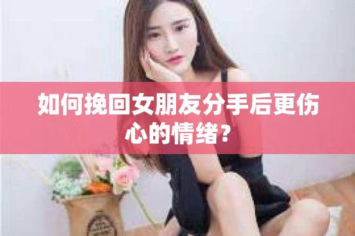 如何挽回女朋友分手后更伤心的情绪？