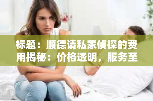 标题：顺德请私家侦探的费用揭秘：价格透明，服务至上