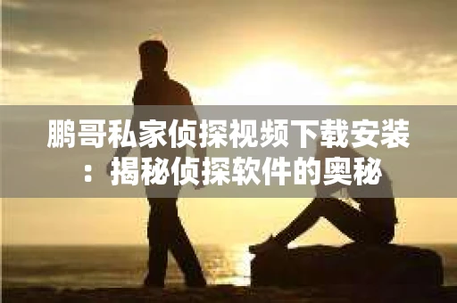 鹏哥私家侦探视频下载安装：揭秘侦探软件的奥秘